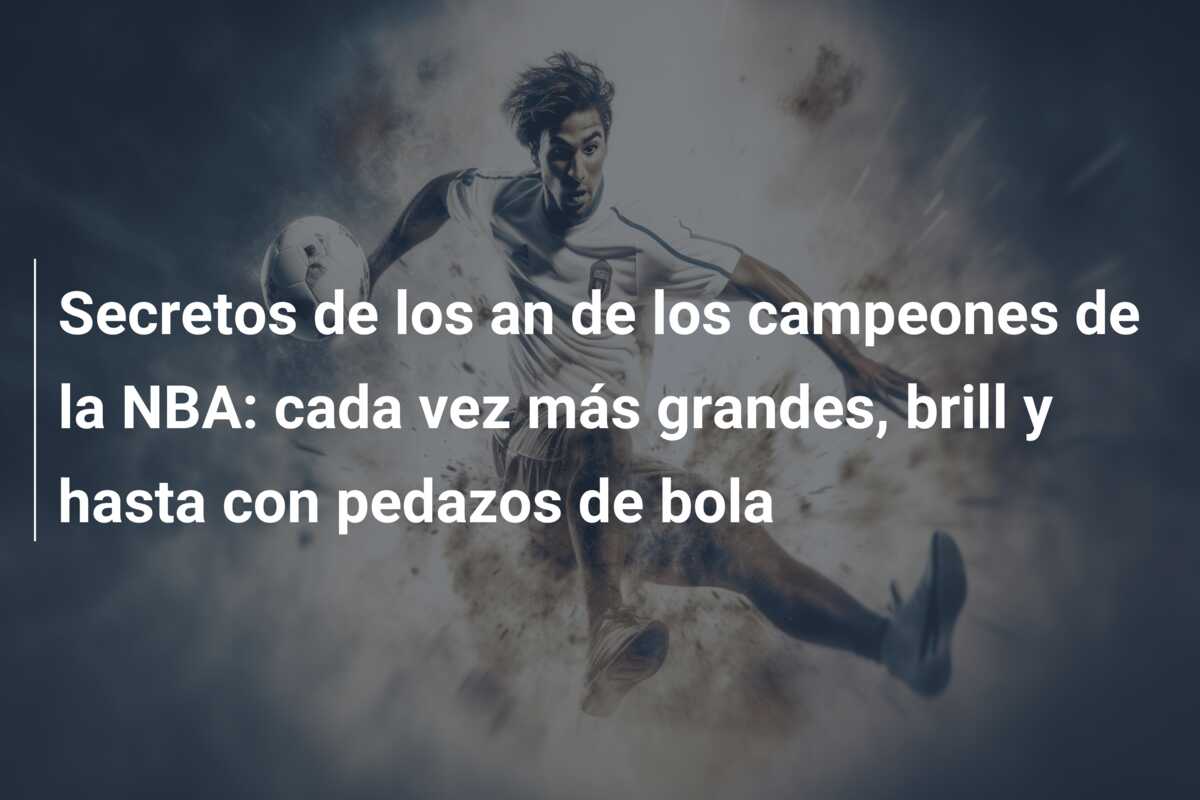 Secretos de los an de los campeones de la NBA: cada vez más grandes, brill y hasta con pedazos de bola