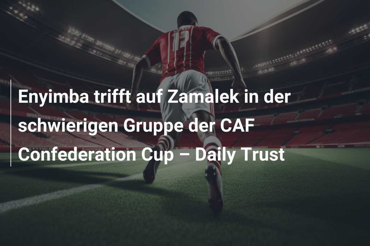 Enyimba trifft auf Zamalek in der schwierigen Gruppe der CAF Confederation Cup – Daily Trust