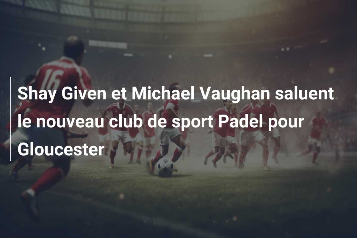 Shay Given et Michael Vaughan saluent le nouveau club de sport Padel pour Gloucester