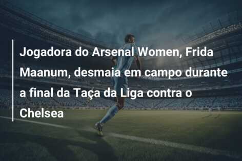 Jogadora do Arsenal Women, Frida Maanum, desmaia em campo durante a final da Taça da Liga contra o Chelsea