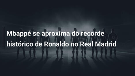 Mbappé se aproxima do recorde histórico de Ronaldo no Real Madrid