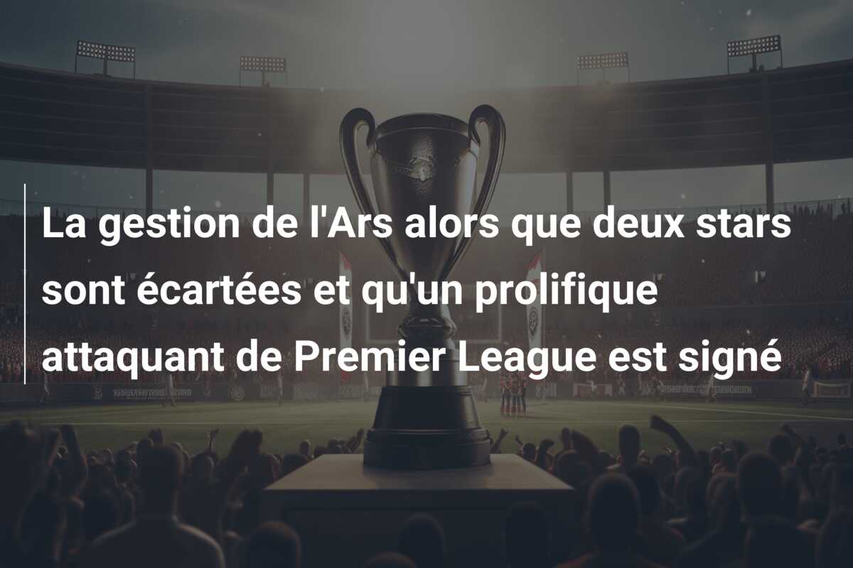 La gestion de l’Ars alors que deux stars sont écartées et qu’un prolifique attaquant de Premier League est signé