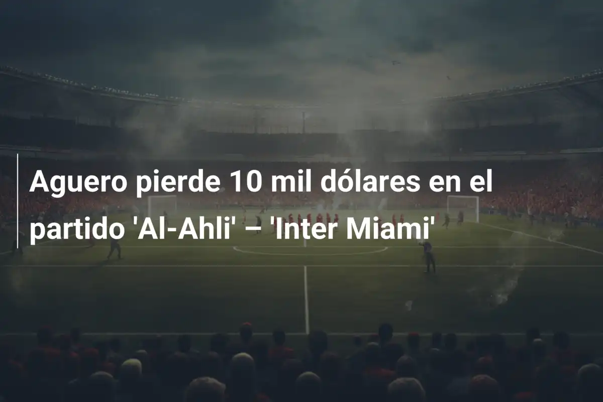 Aguero pierde 10 mil dólares en el partido 'Al-Ahli' – 'Inter Miami'