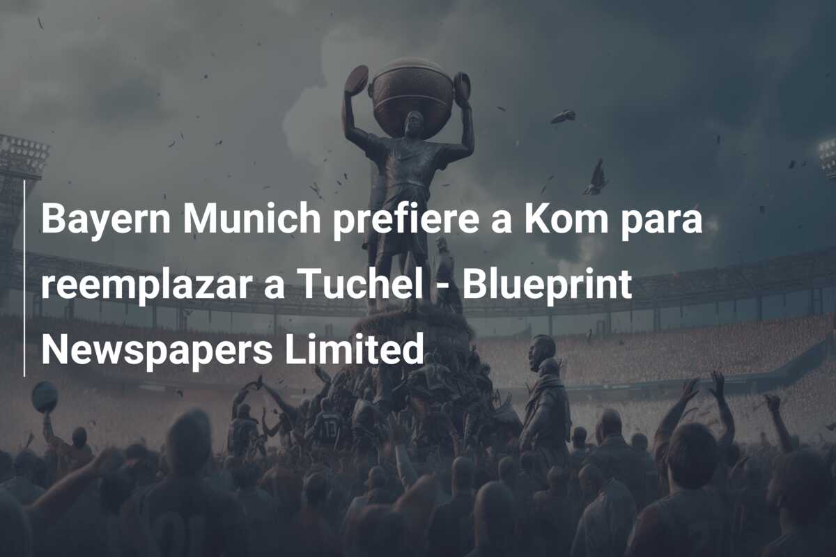 Bayern Munich prefiere a Kom para reemplazar a Tuchel – Blueprint Newspapers Limited