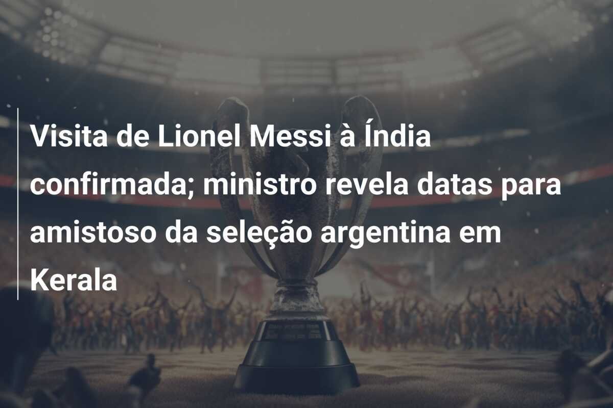 Visita de Lionel Messi à Índia confirmada; ministro revela datas para amistoso da seleção argentina em Kerala
