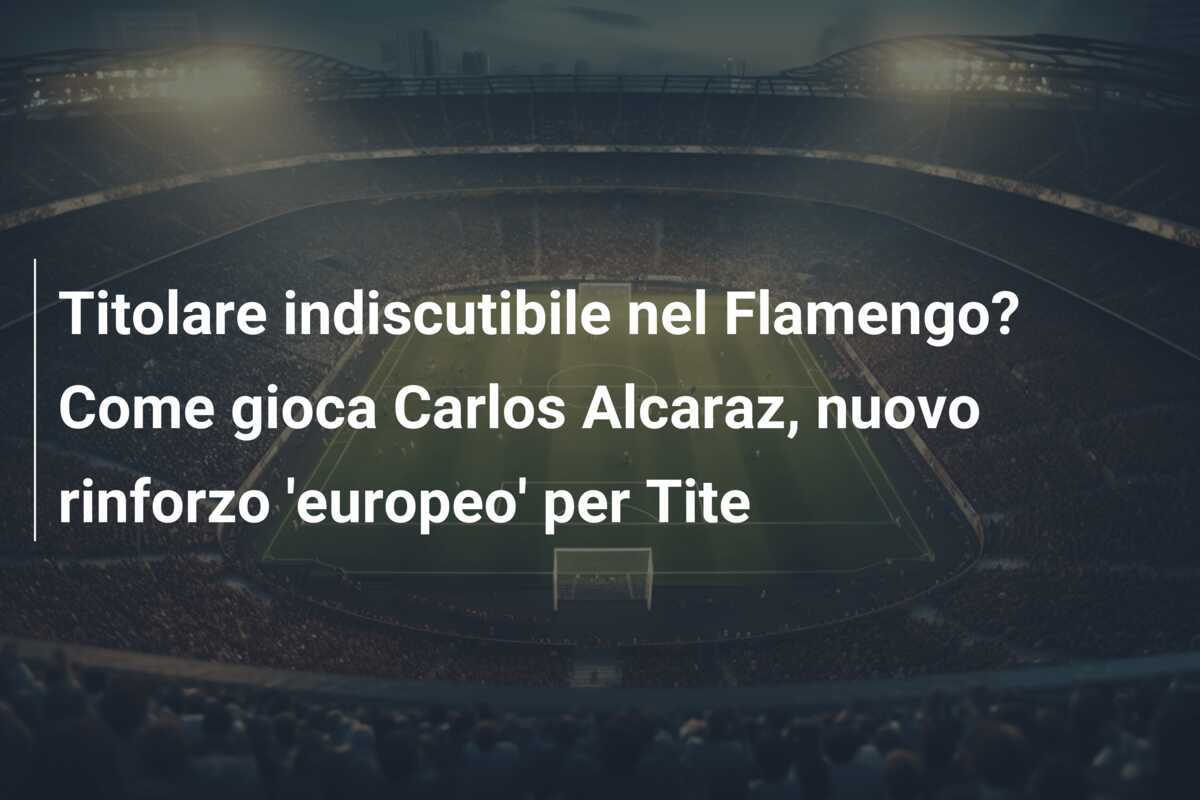 Titolare indiscutibile nel Flamengo? Come gioca Carlos Alcaraz, nuovo rinforzo ‘europeo’ per Tite