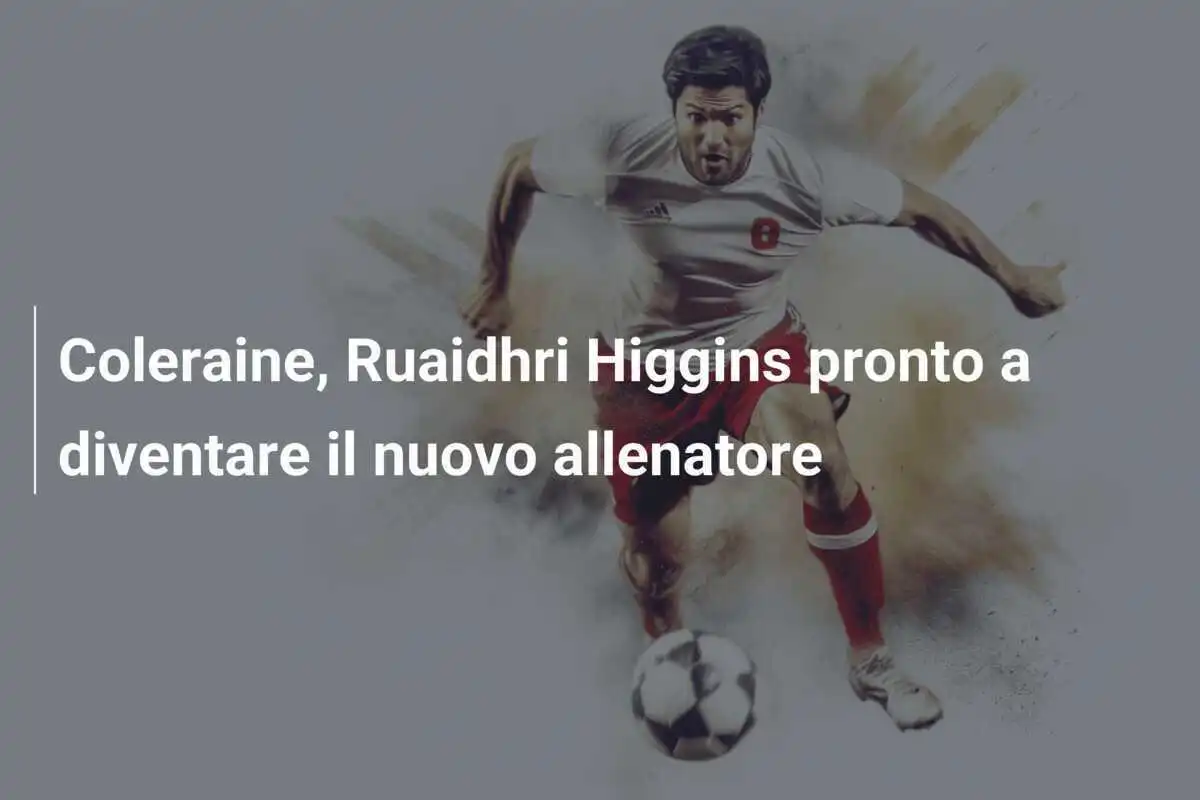 Coleraine, Ruaidhri Higgins pronto a diventare il nuovo allenatore