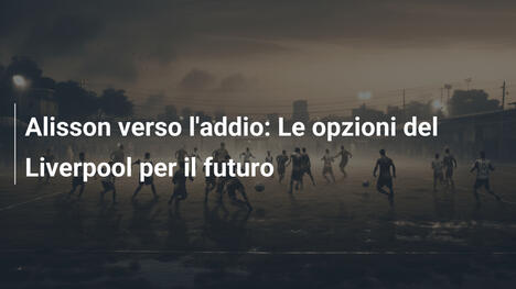 Alisson verso l'addio: Le opzioni del Liverpool per il futuro