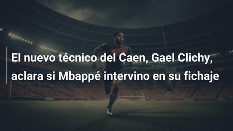 El nuevo técnico del Caen, Gael Clichy, aclara si Mbappé intervino en su fichaje