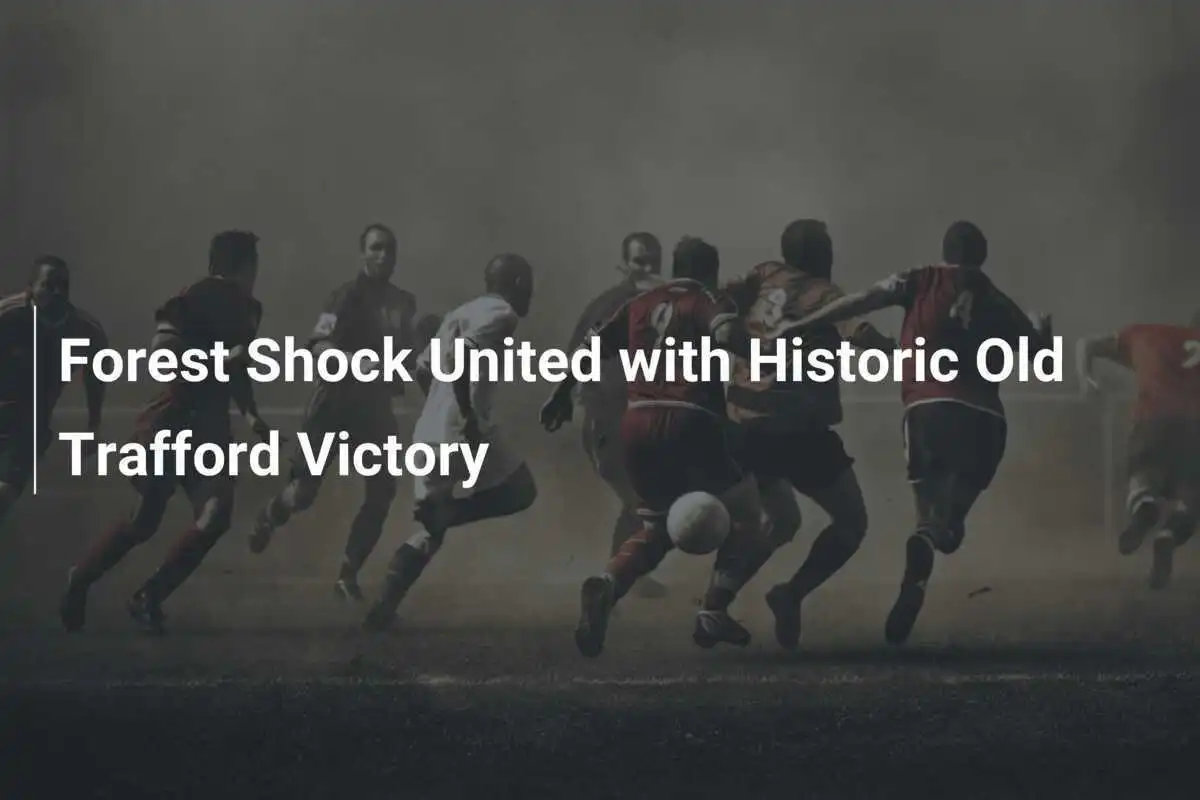 Kemenangan Bersejarah di Old Trafford, Nottingham Forest Kejut Manchester United