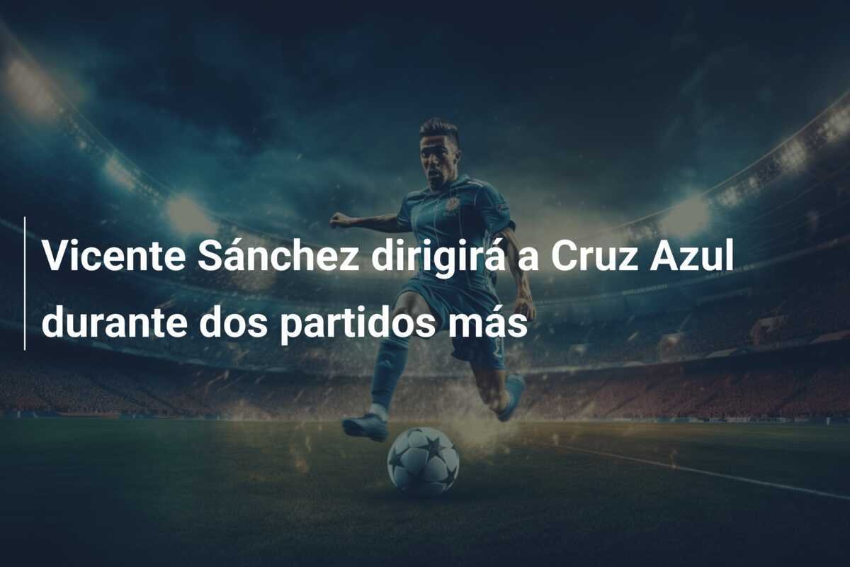 Vicente Sánchez dirigirá a Cruz Azul durante dos partidos más