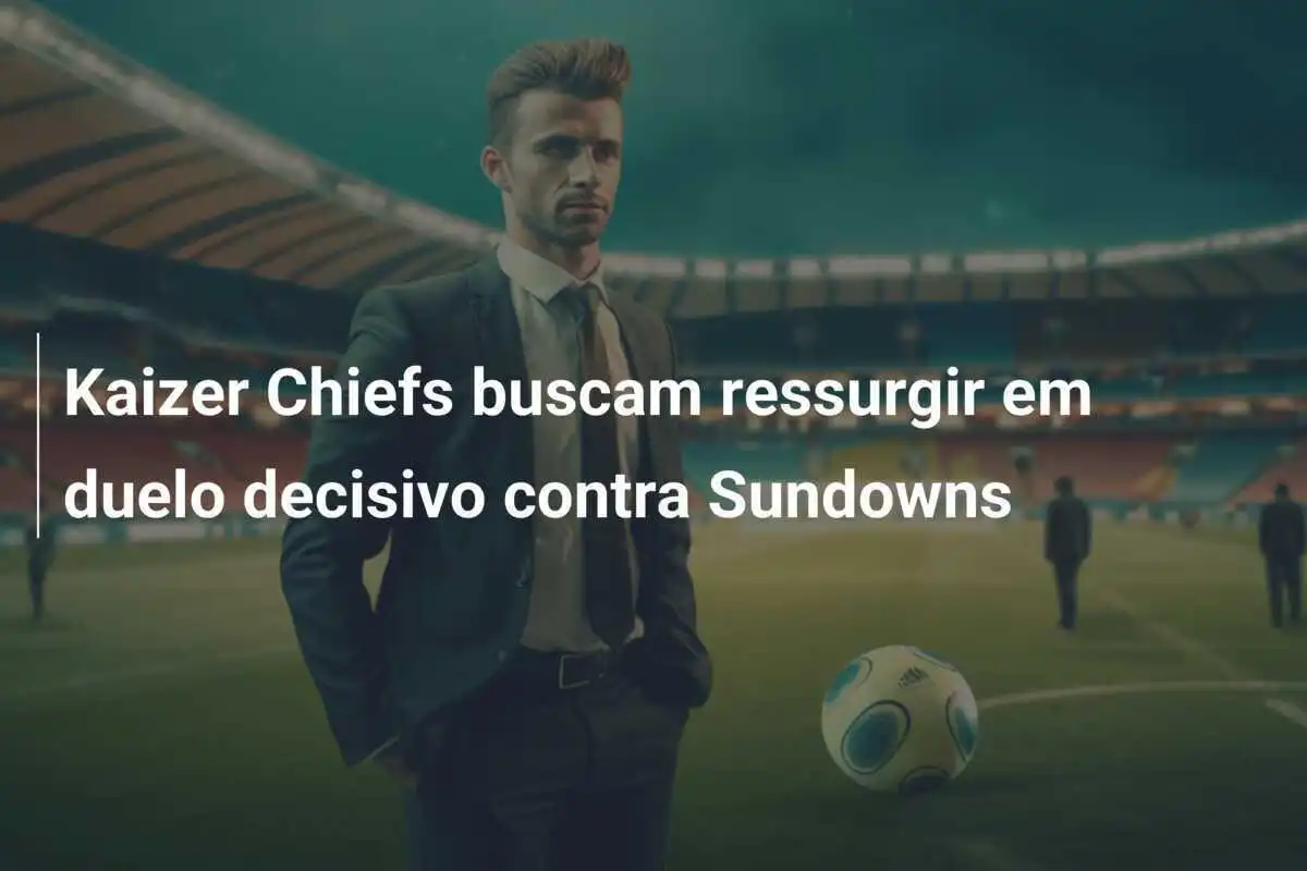 Kaizer Chiefs buscam ressurgir em duelo decisivo contra Sundowns