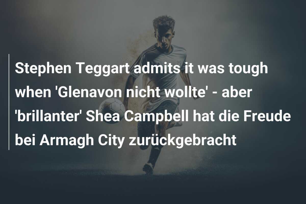 Stephen Teggart admits it was tough when 'Glenavon nicht wollte' - aber 'brillanter' Shea Campbell hat die Freude bei Armagh City zurückgebracht