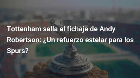 Tottenham sella el fichaje de Andy Robertson: ¿Un refuerzo estelar para los Spurs?