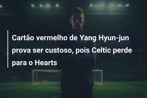 Cartão vermelho de Yang Hyun-jun prova ser custoso, pois Celtic perde para o Hearts