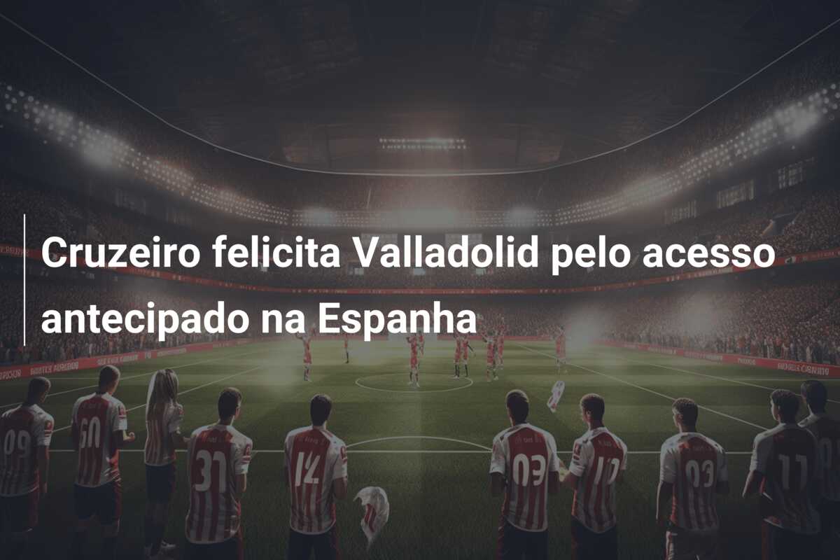 Cruzeiro felicita Valladolid pelo acesso antecipado na Espanha