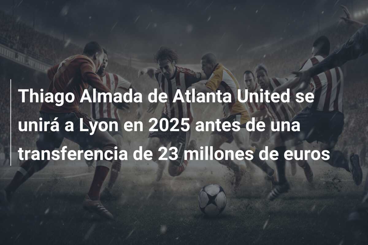 Thiago Almada de Atlanta United se unirá a Lyon en 2025 antes de una transferencia de 23 millones de euros