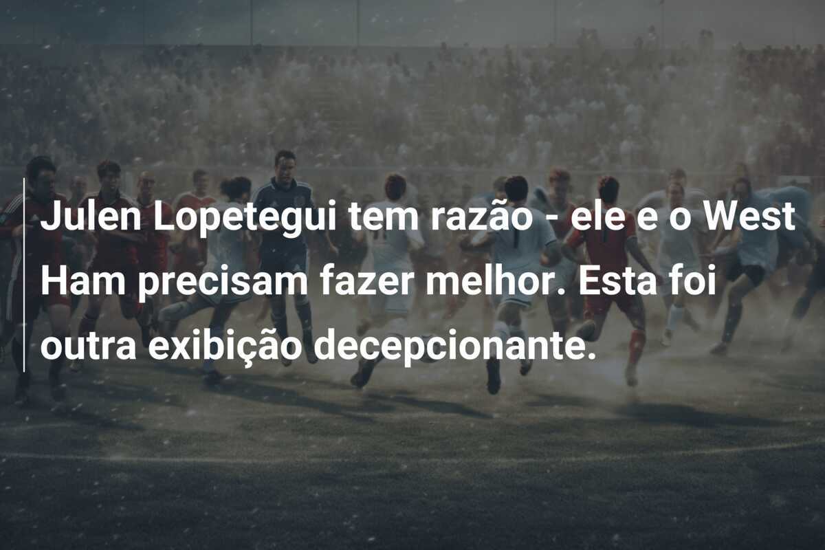 Julen Lopetegui tem razão - ele e o West Ham precisam fazer melhor. Esta foi outra exibição decepcionante.