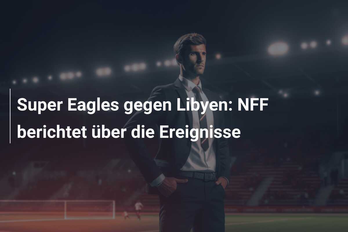 Super Eagles gegen Libyen: NFF berichtet über die Ereignisse
