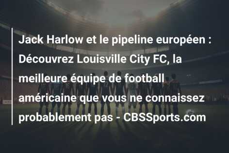 Jack Harlow et le pipeline européen : Découvrez Louisville City FC, la meilleure équipe de football américaine que vous ne connaissez probablement pas – CBSSports.com