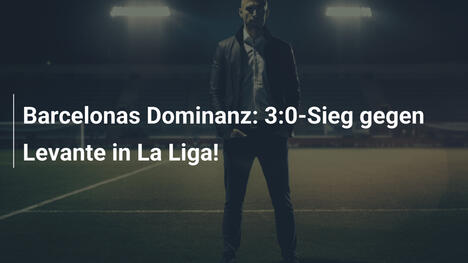 Barcelonas Dominanz: 3:0-Sieg gegen Levante in La Liga!