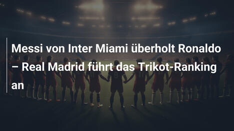 Messi von Inter Miami überholt Ronaldo – Real Madrid führt das Trikot-Ranking an