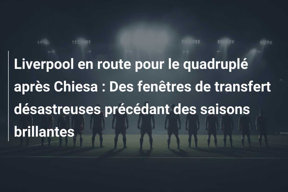 Liverpool en route pour le quadruplé après Chiesa : Des fenêtres de transfert désastreuses précédant des saisons brillantes