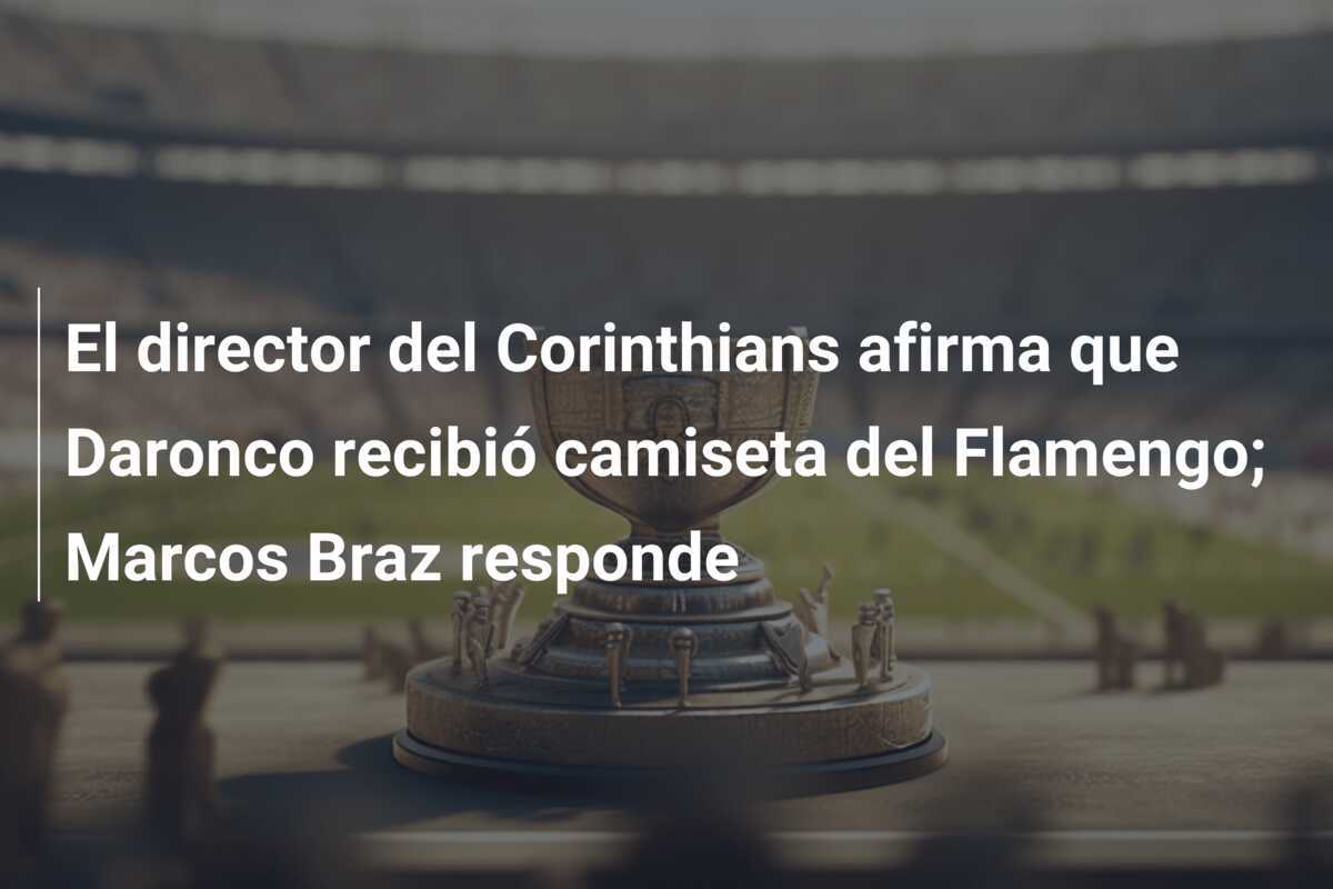 El director del Corinthians afirma que Daronco recibió camiseta del Flamengo; Marcos Braz responde