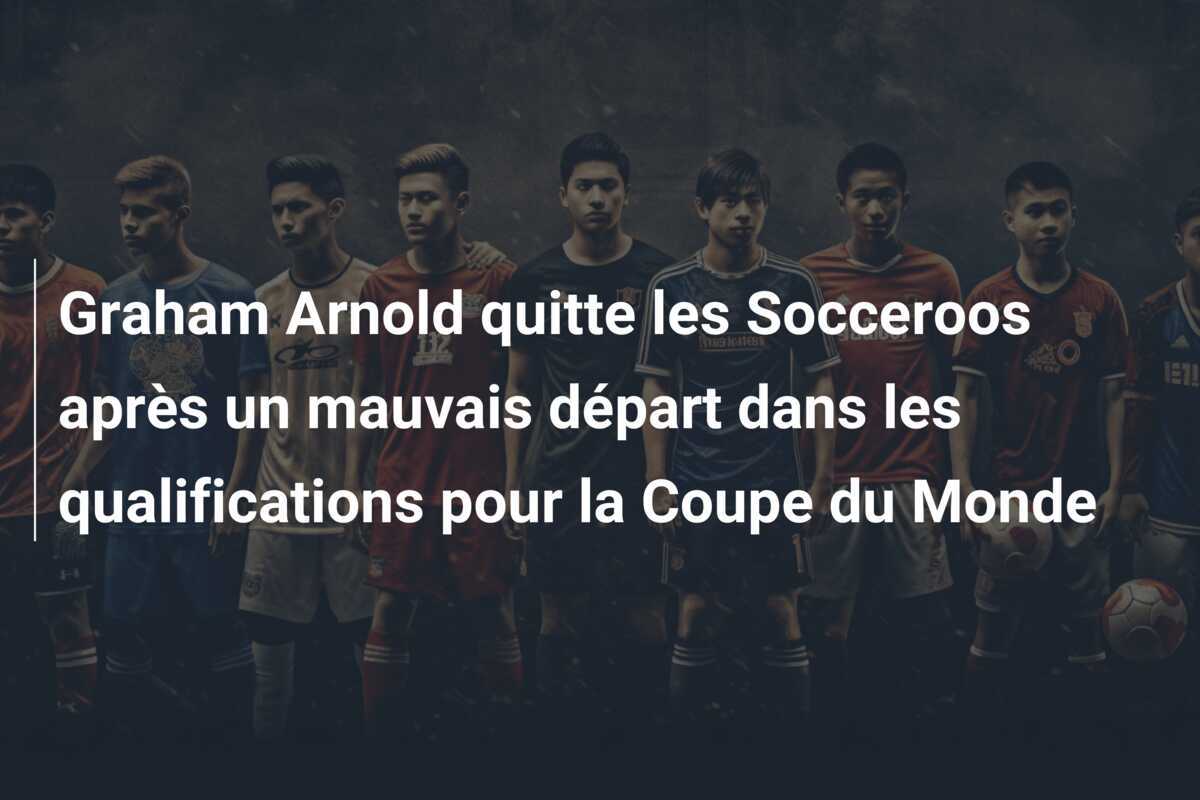 Graham Arnold quitte les Socceroos après un mauvais départ dans les qualifications pour la Coupe du Monde