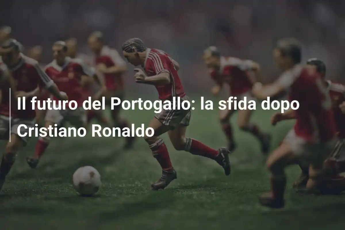 Il futuro del Portogallo: la sfida dopo Cristiano Ronaldo