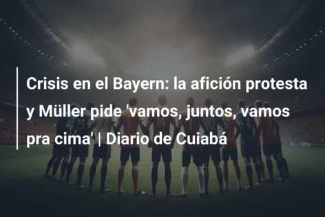 Crisis en el Bayern: la afición protesta y Müller pide ‘vamos, juntos, vamos pra cima’ | Diario de Cuiabá