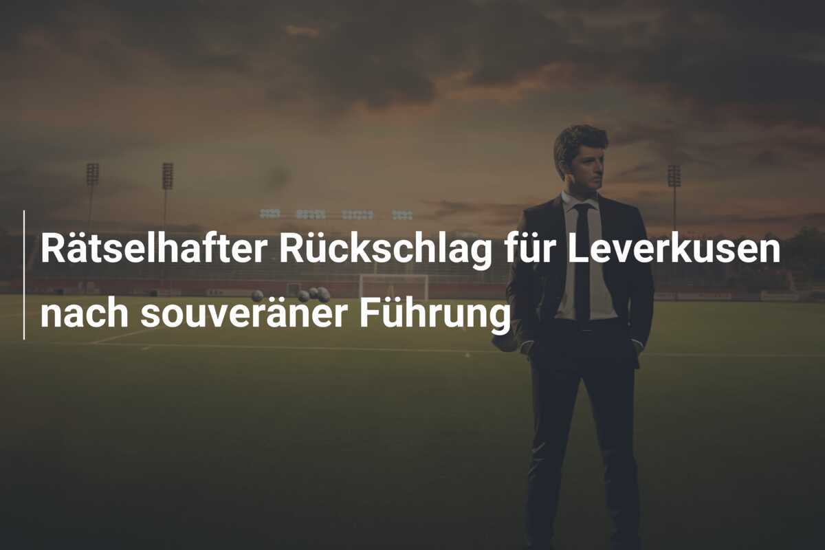 Rätselhafter Rückschlag für Leverkusen nach souveräner Führung