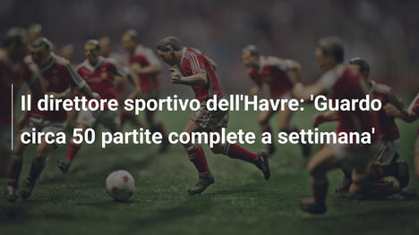 Il direttore sportivo dell'Havre: 'Guardo circa 50 partite complete a settimana'