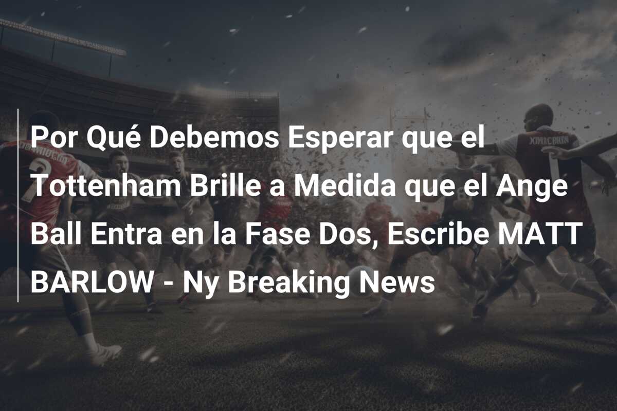 Por Qué Debemos Esperar que el Tottenham Brille a Medida que el Ange Ball Entra en la Fase Dos, Escribe MATT BARLOW – Ny Breaking News