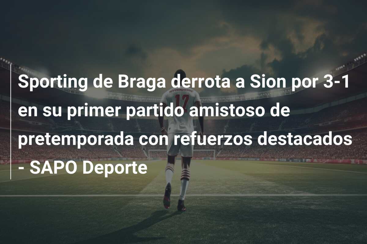 Sporting de Braga derrota a Sion por 3-1 en su primer partido amistoso de pretemporada con refuerzos destacados – SAPO Deporte