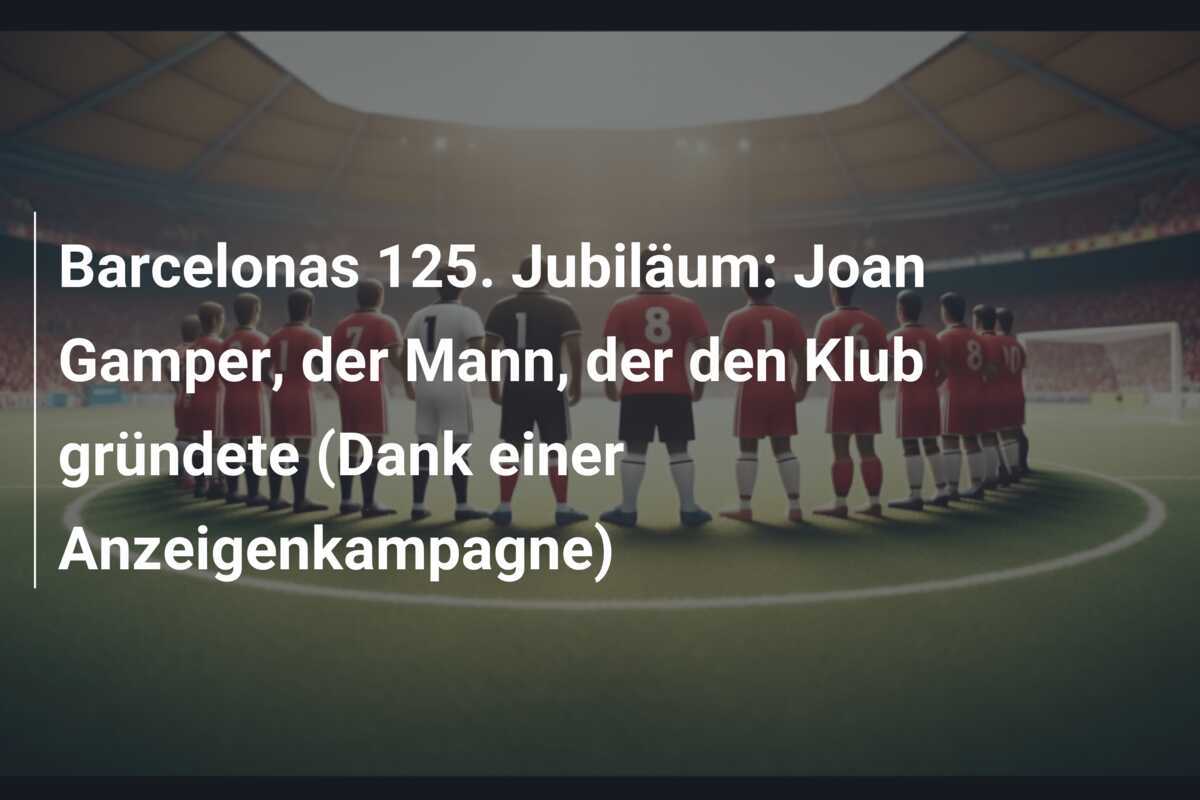 Barcelonas 125. Jubiläum: Joan Gamper, der Mann, der den Klub gründete (Dank einer Anzeigenkampagne)