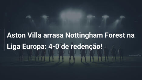 Aston Villa arrasa Nottingham Forest na Liga Europa: 4-0 de redenção!