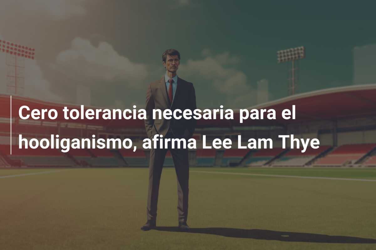 Cero tolerancia necesaria para el hooliganismo, afirma Lee Lam Thye