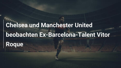 Chelsea und Manchester United beobachten Ex-Barcelona-Talent Vitor Roque