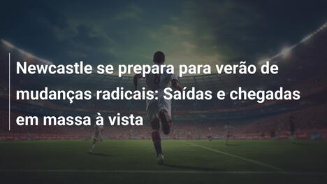 Newcastle se prepara para verão de mudanças radicais: Saídas e chegadas em massa à vista