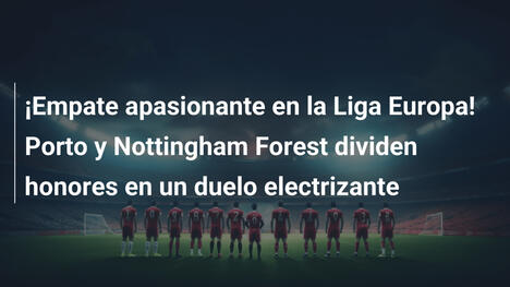 ¡Empate apasionante en la Liga Europa! Porto y Nottingham Forest dividen honores en un duelo electrizante