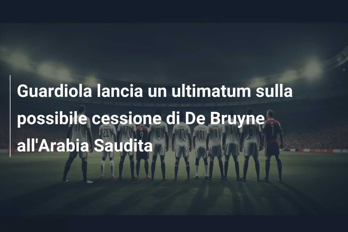 Guardiola lancia un ultimatum sulla possibile cessione di De Bruyne all’Arabia Saudita