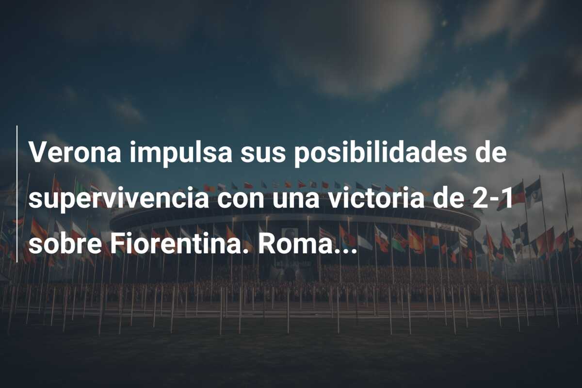Verona impulsa sus posibilidades de supervivencia con una victoria de 2-1 sobre Fiorentina. Roma…