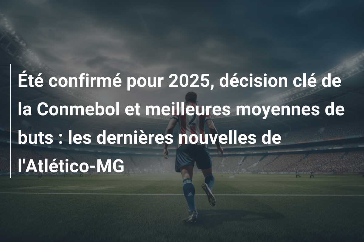 Été confirmé pour 2025, décision clé de la Conmebol et meilleures moyennes de buts : les dernières nouvelles de l'Atlético-MG
