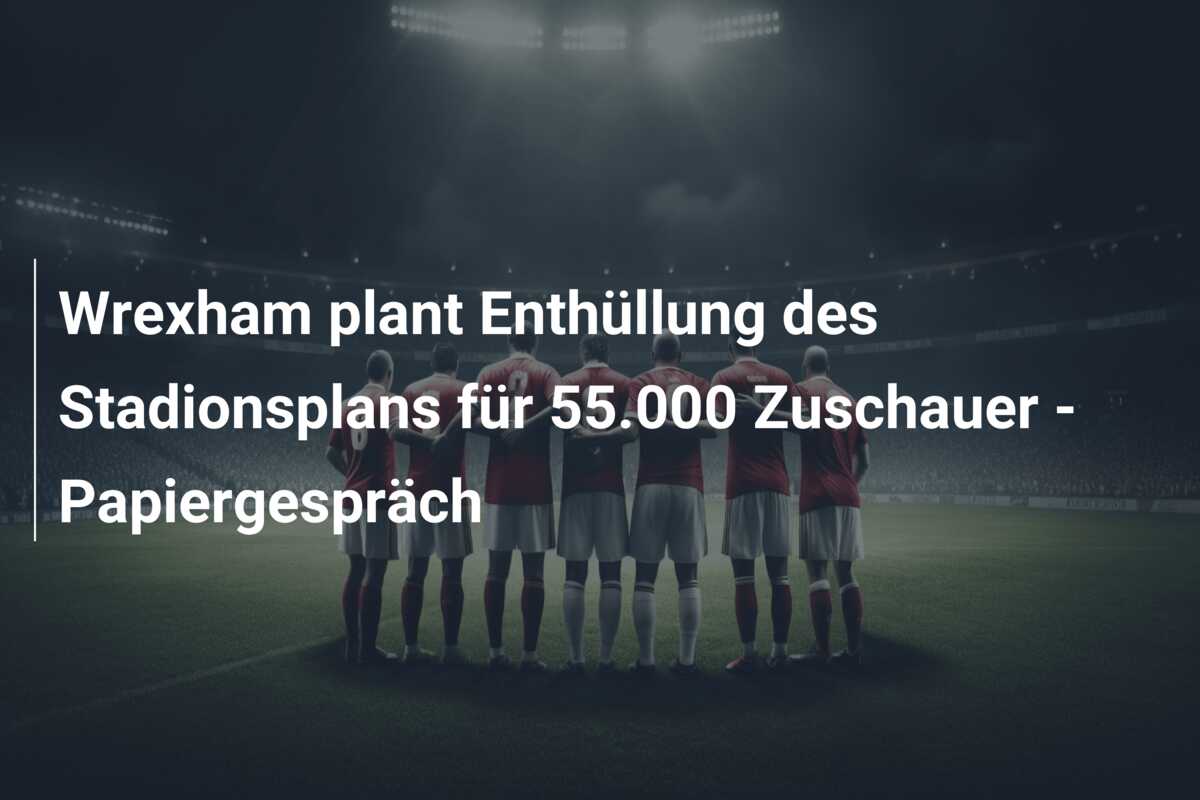 Wrexham plant Enthüllung des Stadionsplans für 55.000 Zuschauer – Papiergespräch