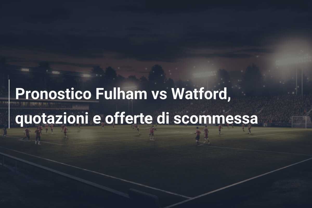 Pronostico Fulham vs Watford, quotazioni e offerte di scommessa