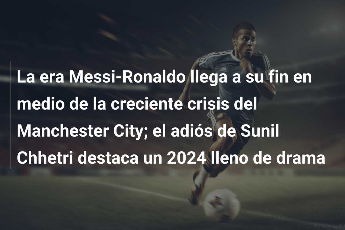 La era Messi-Ronaldo llega a su fin en medio de la creciente crisis del Manchester City; el adiós de Sunil Chhetri destaca un 2024 lleno de drama