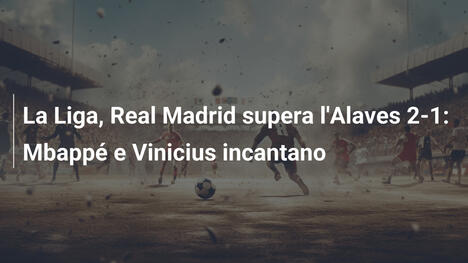 La Liga, Real Madrid supera l'Alaves 2-1: Mbappé e Vinicius incantano