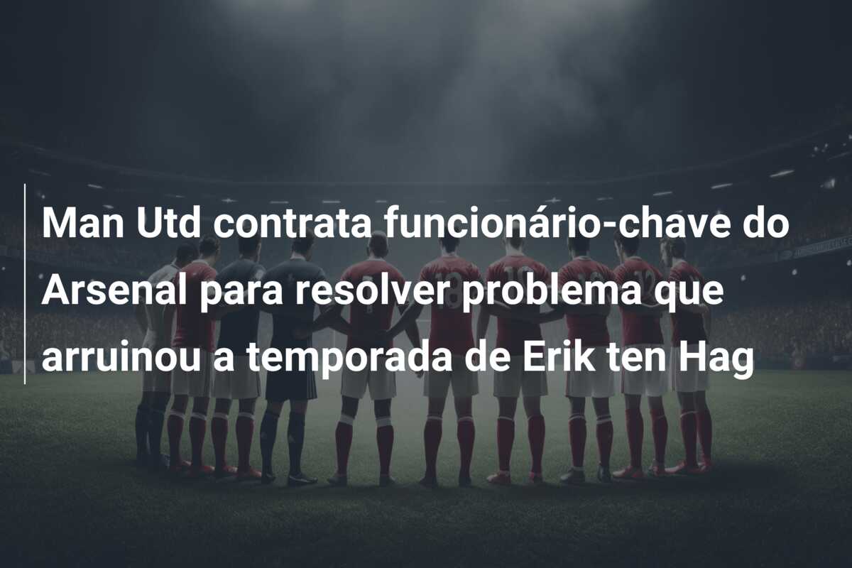 Man Utd contrata funcionário-chave do Arsenal para resolver problema que arruinou a temporada de Erik ten Hag