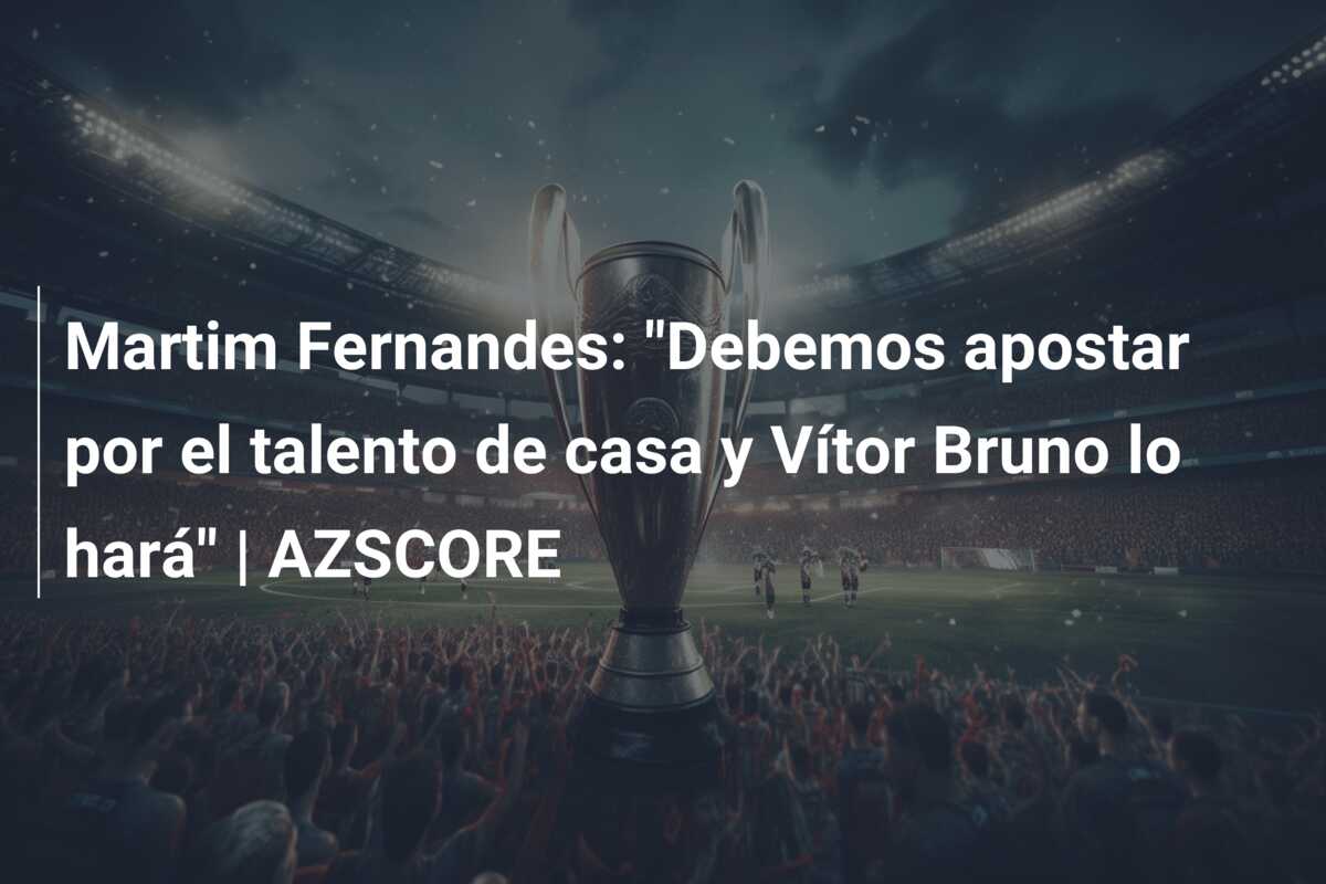 Martim Fernandes: “Debemos apostar por el talento de casa y Vítor Bruno lo hará” | AZSCORE